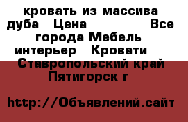 кровать из массива дуба › Цена ­ 180 000 - Все города Мебель, интерьер » Кровати   . Ставропольский край,Пятигорск г.